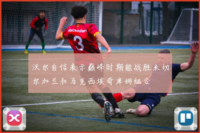 沃尔自信表示巅峰时期能战胜米切尔加兰和马克西埃奇库姆组合