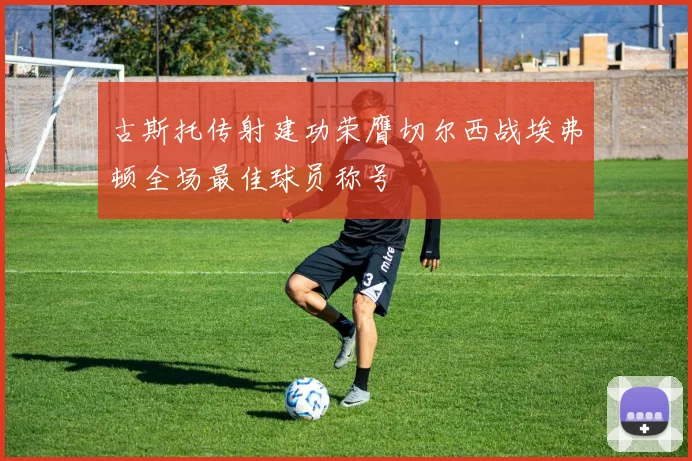 古斯托传射建功荣膺切尔西战埃弗顿全场最佳球员称号