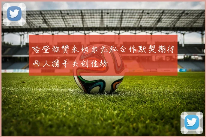 哈登称赞米切尔无私合作默契期待两人携手共创佳绩