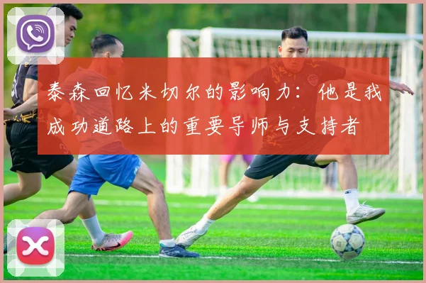 泰森回忆米切尔的影响力：他是我成功道路上的重要导师与支持者