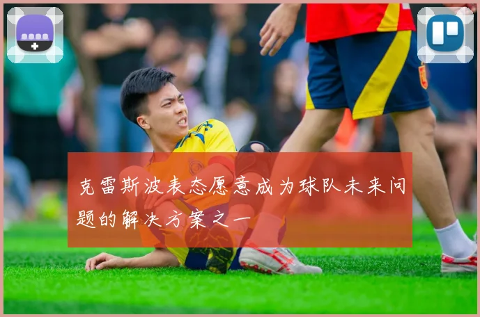 克雷斯波表态愿意成为球队未来问题的解决方案之一