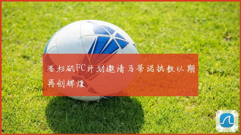 洛杉矶FC计划邀请马蒂诺执教以期再创辉煌