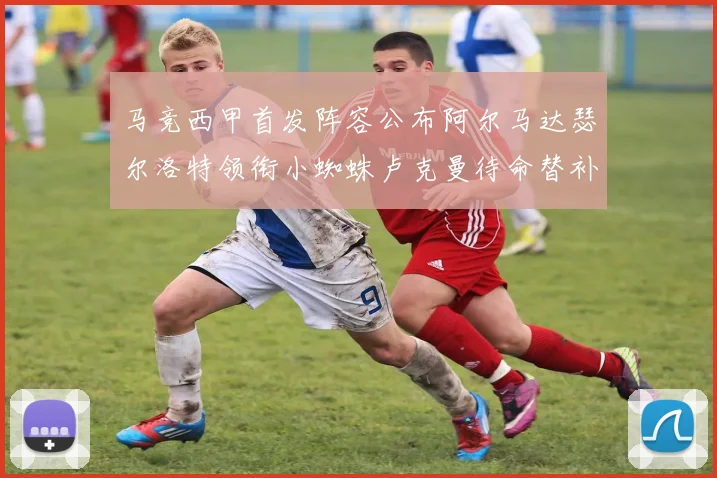 马竞西甲首发阵容公布阿尔马达瑟尔洛特领衔小蜘蛛卢克曼待命替补
