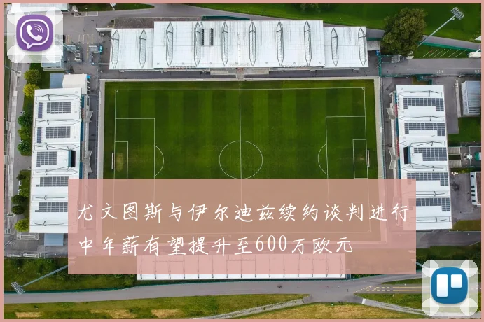 尤文图斯与伊尔迪兹续约谈判进行中年薪有望提升至600万欧元