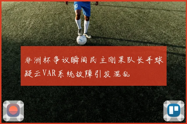 非洲杯争议瞬间民主刚果队长手球疑云VAR系统故障引发混乱