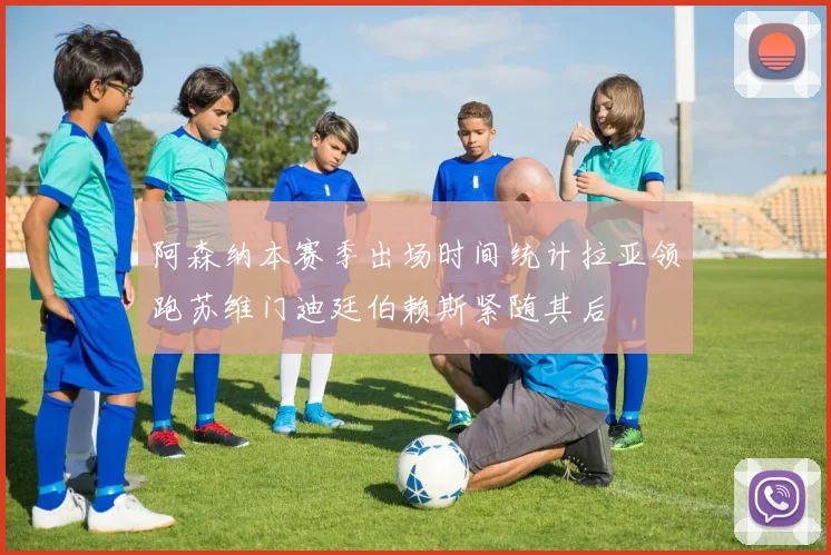 阿森纳本赛季出场时间统计拉亚领跑苏维门迪廷伯赖斯紧随其后