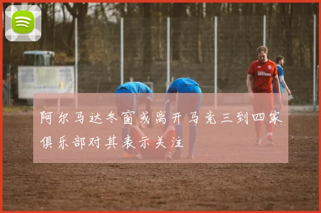 阿尔马达冬窗或离开马竞三到四家俱乐部对其表示关注