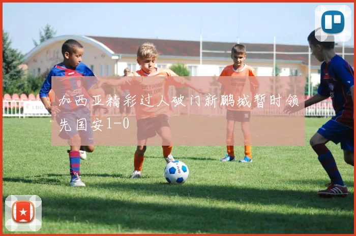 加西亚精彩过人破门新鹏城暂时领先国安1-0