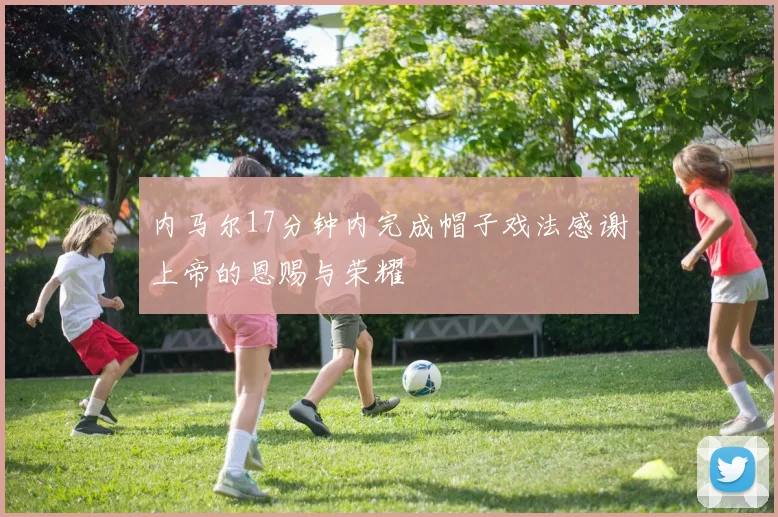 内马尔17分钟内完成帽子戏法感谢上帝的恩赐与荣耀