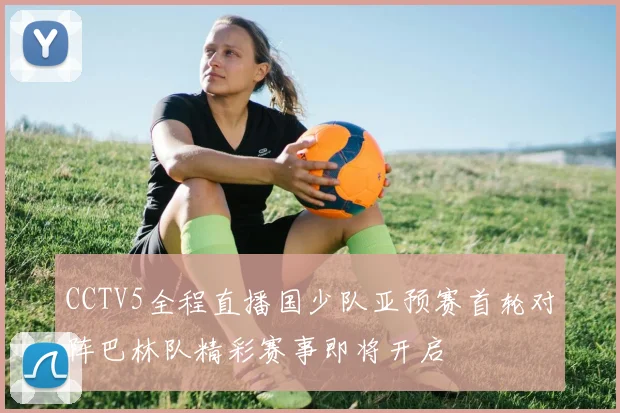 CCTV5全程直播国少队亚预赛首轮对阵巴林队精彩赛事即将开启