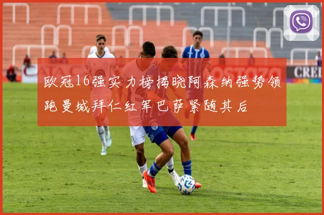 欧冠16强实力榜揭晓阿森纳强势领跑曼城拜仁红军巴萨紧随其后