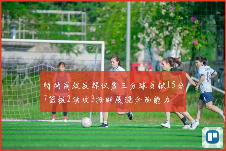 特纳高效发挥仅靠三分球贡献15分7篮板2助攻3抢断展现全面能力