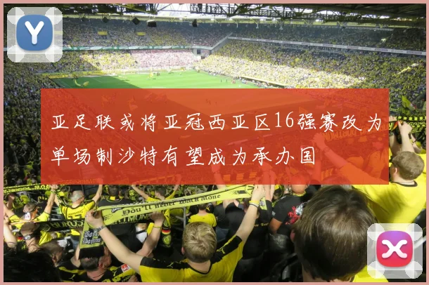 亚足联或将亚冠西亚区16强赛改为单场制沙特有望成为承办国