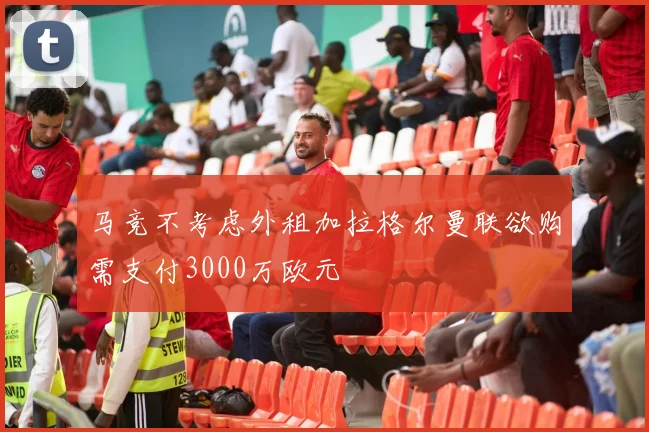 马竞不考虑外租加拉格尔曼联欲购需支付3000万欧元