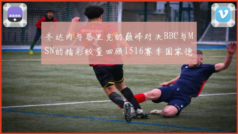 齐达内与恩里克的巅峰对决BBC与MSN的精彩较量回顾1516赛季国家德比