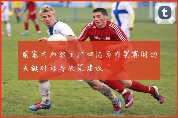 前塞内加尔主帅回忆马内罢赛时的关键对话与决策建议