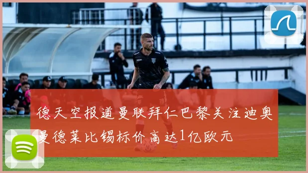 德天空报道曼联拜仁巴黎关注迪奥曼德莱比锡标价高达1亿欧元