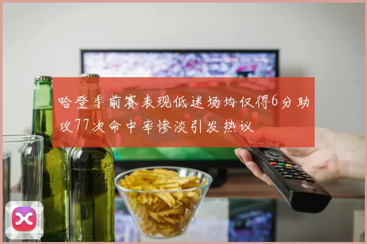 哈登季前赛表现低迷场均仅得6分助攻77次命中率惨淡引发热议