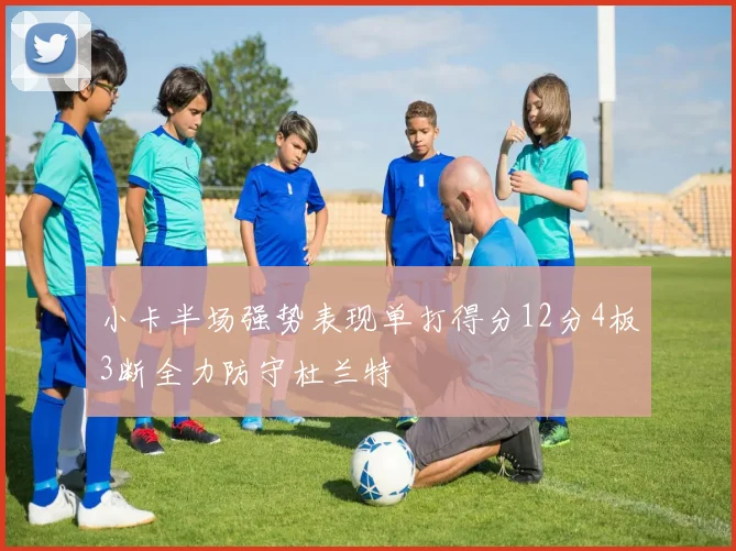 小卡半场强势表现单打得分12分4板3断全力防守杜兰特