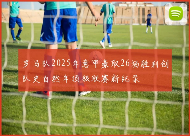 罗马队2025年意甲豪取26场胜利创队史自然年顶级联赛新纪录