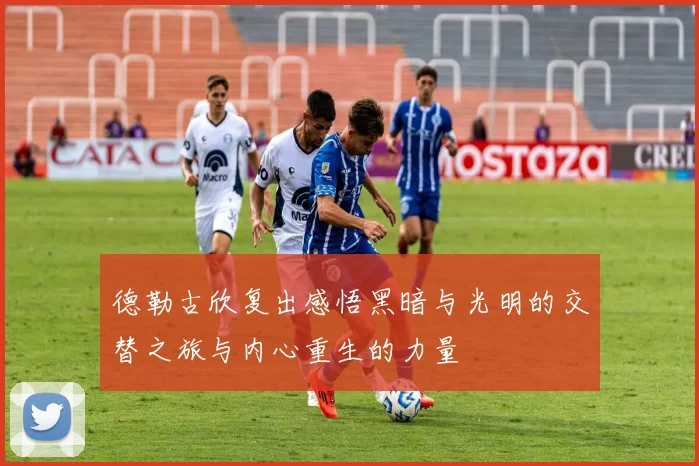 德勒古欣复出感悟黑暗与光明的交替之旅与内心重生的力量