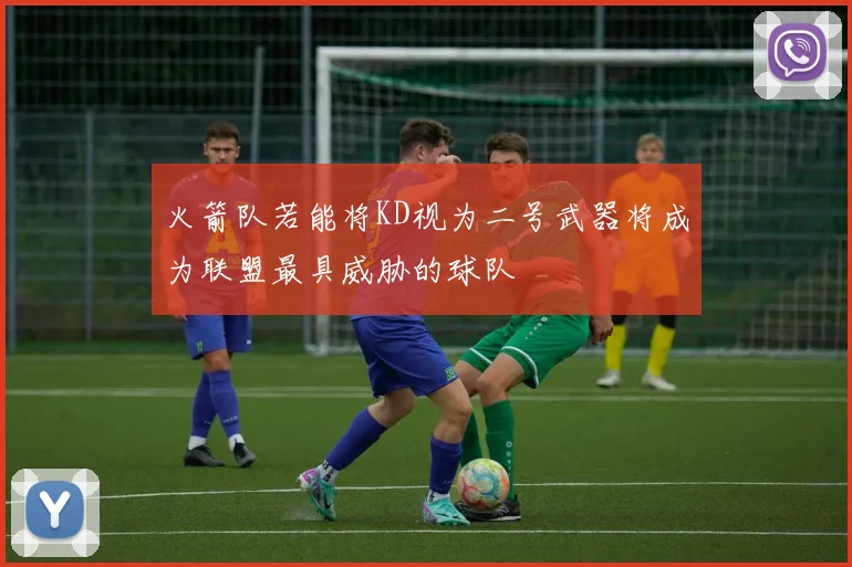 火箭队若能将KD视为二号武器将成为联盟最具威胁的球队