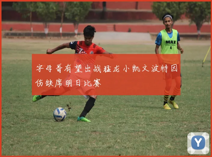 字母哥有望出战猛龙小凯文波特因伤缺席明日比赛