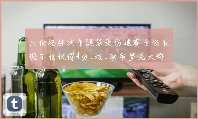 杰伦格林次节腿筋受伤退赛全场表现不佳仅得4分1板1助希望无大碍