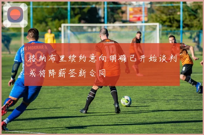 格纳布里续约意向明确已开始谈判或将降薪签新合同