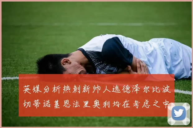 英媒分析热刺新帅人选德泽尔比波切蒂诺基恩法里奥利均在考虑之中