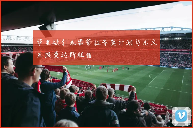 萨里欲引米雷蒂拉齐奥计划与尤文互换曼达斯租借