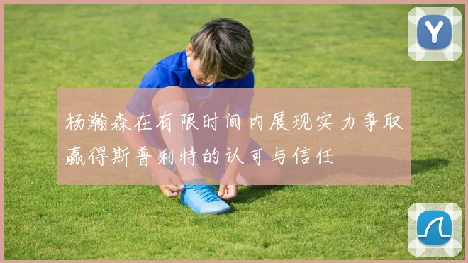 杨瀚森在有限时间内展现实力争取赢得斯普利特的认可与信任