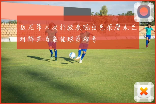 迈尼昂六次扑救表现出色荣膺米兰对阵罗马最佳球员称号