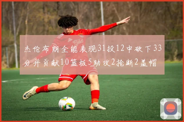 杰伦布朗全能表现31投12中砍下33分并贡献10篮板5助攻2抢断2盖帽