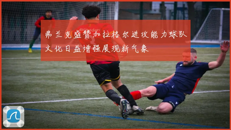 弗兰克盛赞加拉格尔进攻能力球队文化日益增强展现新气象