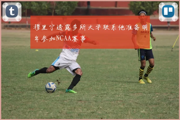 穆里宁透露多所大学联系他准备明年参加NCAA赛事