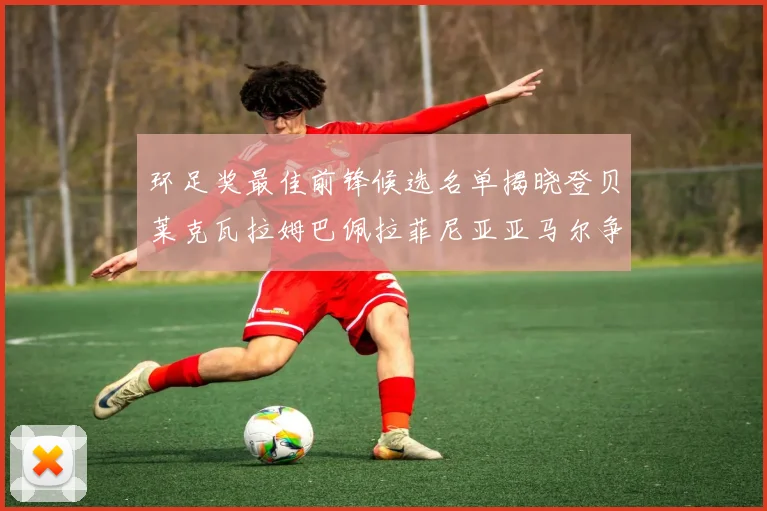 环足奖最佳前锋候选名单揭晓登贝莱克瓦拉姆巴佩拉菲尼亚亚马尔争夺荣耀