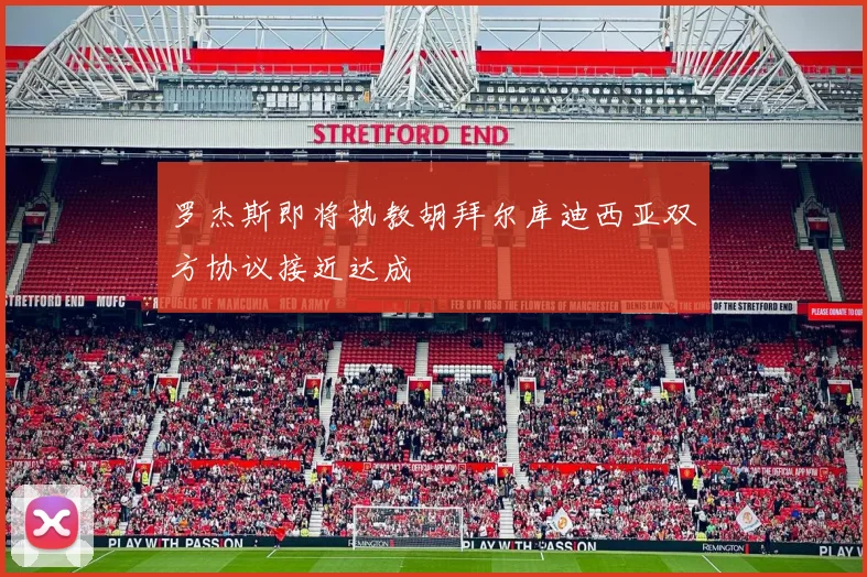 罗杰斯即将执教胡拜尔库迪西亚双方协议接近达成