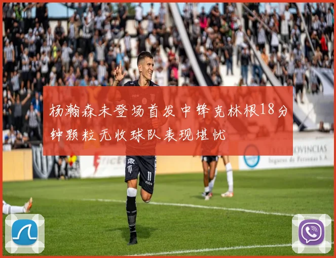 杨瀚森未登场首发中锋克林根18分钟颗粒无收球队表现堪忧