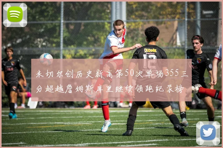米切尔创历史新高第50次单场355三分超越詹姆斯库里继续领跑纪录榜