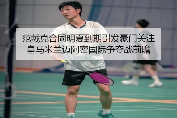 范戴克合同明夏到期引发豪门关注 皇马米兰迈阿密国际争夺战前瞻（huobosports）