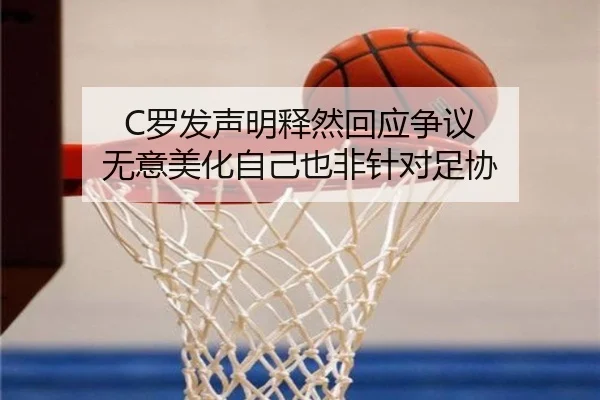 C罗发声明释然回应争议 无意美化自己也非针对足协 | huobosports