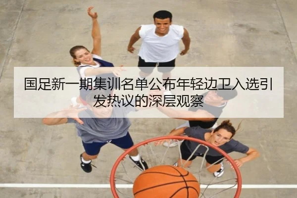 国足新一期集训名单公布年轻边卫入选引发热议的深层观察 | huobosports
